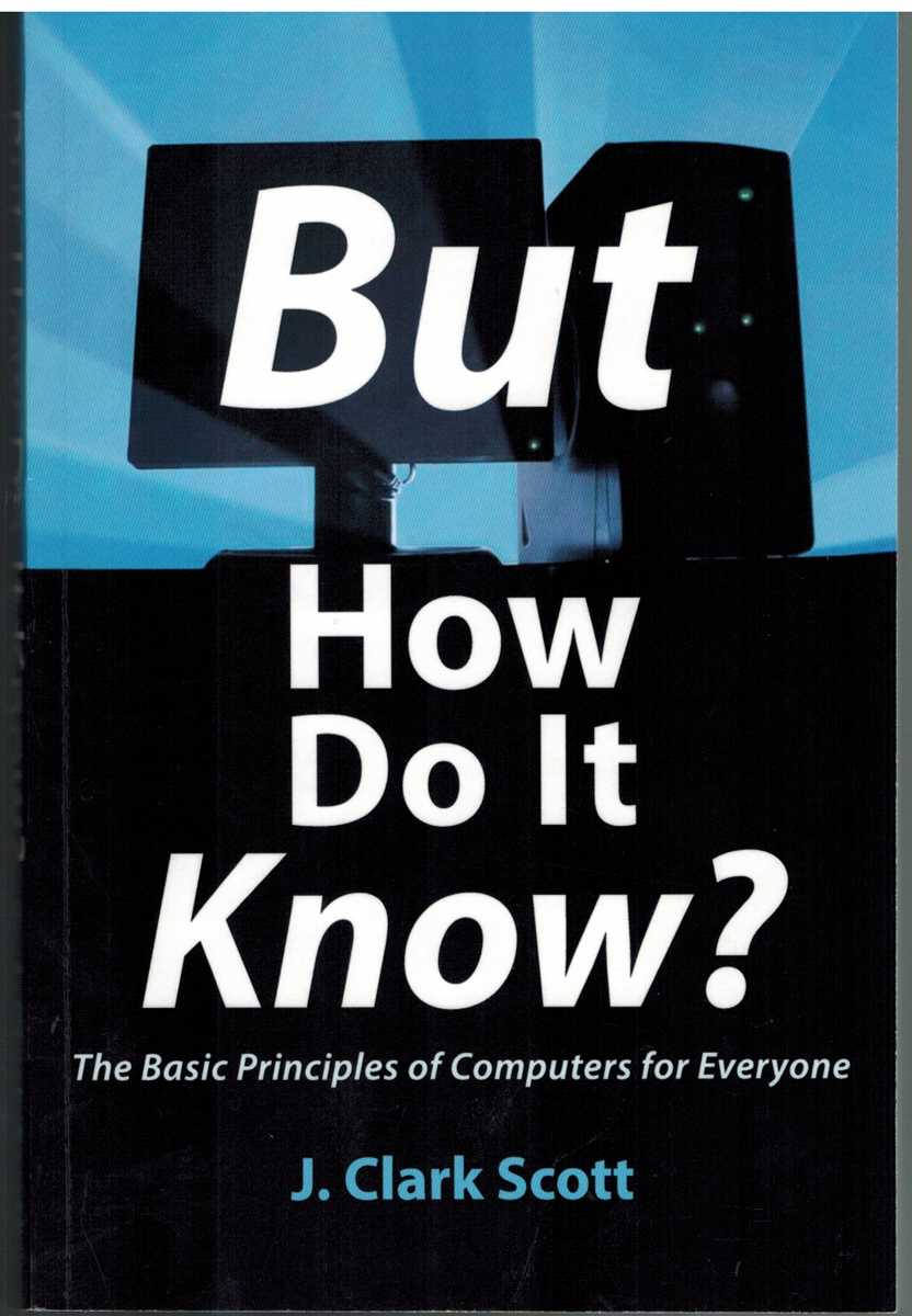 Scott, J Clark - BUT HOW DO IT KNOW?  The Basic Principles of Computers for Everyone