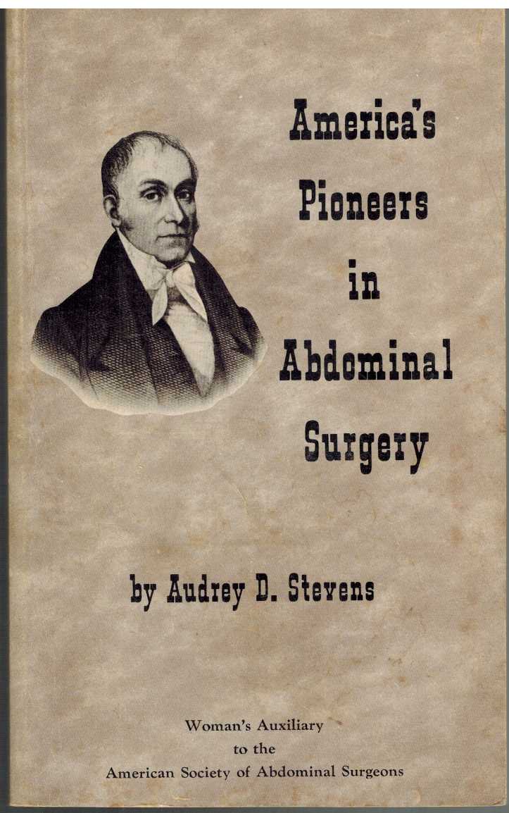 Stevens, Audrey D - AMERICAS PIONEERS IN ABDOMINAL SURGERY From Her Own Researches and the Researches of the Members of the Womans Auxiliary of the American Society of Abdominal Surgeons