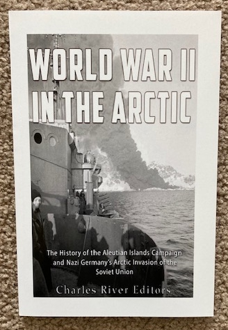 World War II in the Arctic: The History of the Aleutian Islands Campaign amd Nazi Germany's Arctic Invasion of the Soviet Union