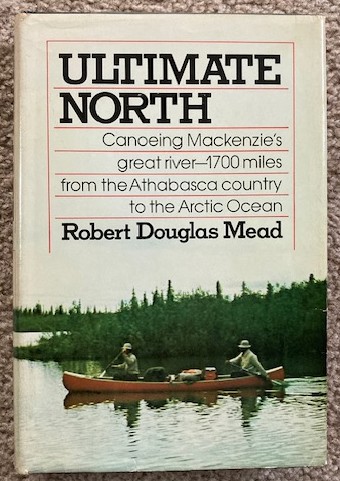 Ultimate North: Canoeing Mackenzie's Great River - 1700 Miles From The Athabasca Country To The Arctic Ocean