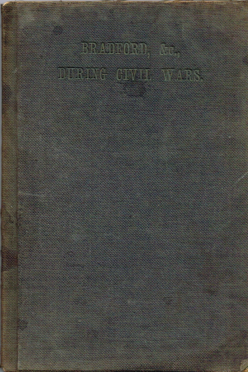 THE OLD HISTORY OF BRADFORD, 1776; WITH THE MEMOIRS OF GENERAL FAIRFAX; THE BATTLES OF LEEDS AND WAKEFIELD; THE SIEGES OF MANCHESTER, PRESTON & C.; THE SORE CALAMITIES AT THE TAKING OF BRADFORD; AND THE LIFE OF CROMWELL