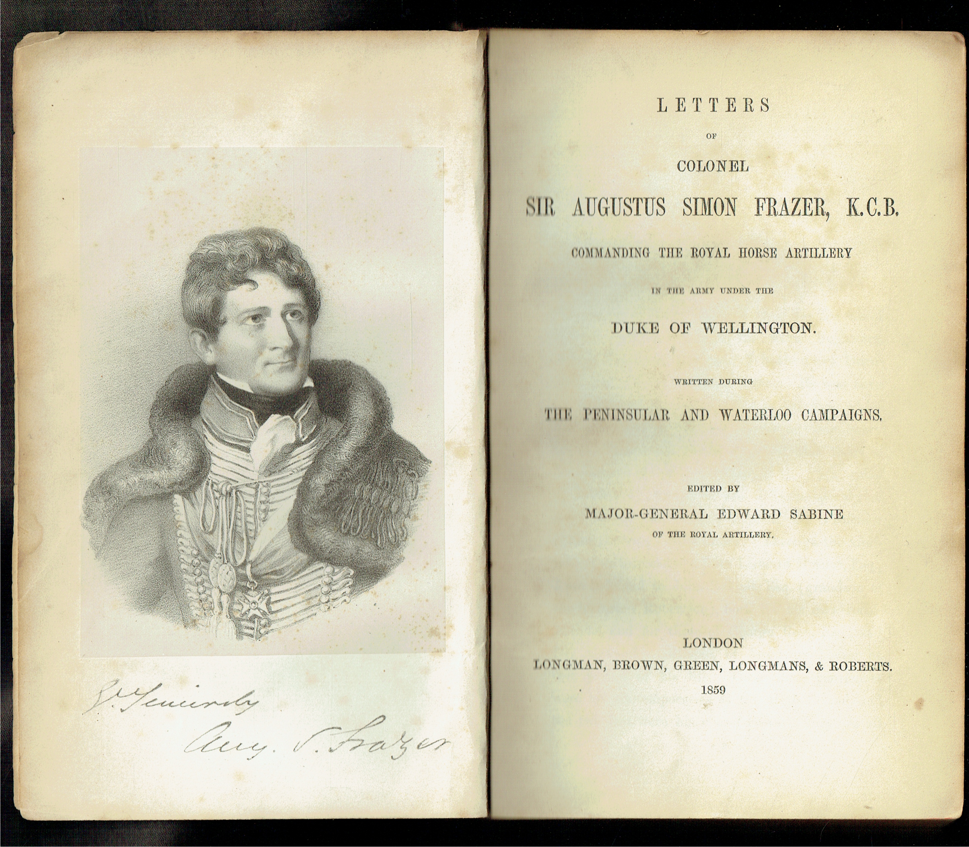 LETTERS OF COLONEL SIR AUGUSTUS SIMON FRAZER, K.C.B.; COMMANING THE ROYAL HORSE ARTILLERY IN THE ARMY UNDER THE DUKE OF WELLINGTON, WRITTEN DURING THE PENINSULAR AND WATERLOO CAMPAIGNS