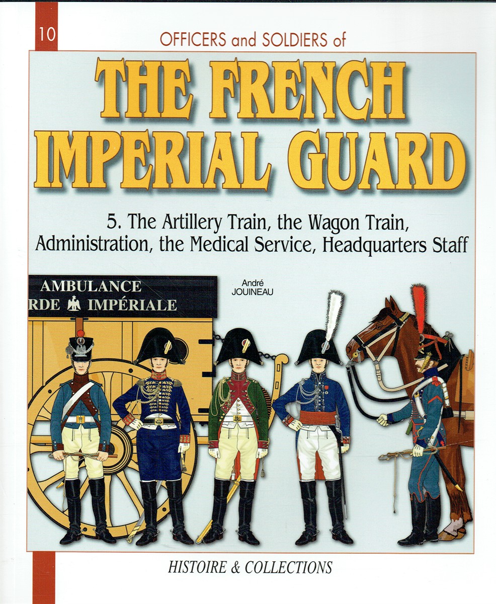 Image for THE FRENCH IMPERIAL GUARD 1804-1815 VOLUME 5 : THE ARTILLERY TRAIN, THE WAGON TRAIN, THE ADMINISTRATION, THE MEDICAL SERVICE, THE HEADQUARTERS STAFF THE FRENCH IMPERIAL GUARD 1804-1815 VOLUME 5 : THE ARTILLERY TRAIN, THE WAGON TRAIN, THE ADMINISTRATION, THE MEDICAL SERVICE, THE HEADQUARTERS STAFF