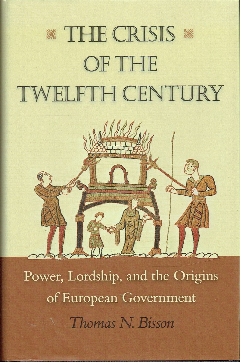 THE CRISIS OF THE TWELFTH CENTURY : POWER, LORDSHIP, AND THE ORIGINS OF EUROPEAN GOVERNMENT