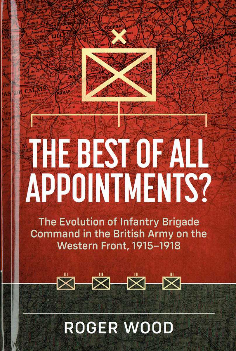 THE BEST OF ALL APPOINTMENTS : THE EVOLUTION OF INFANTRY BRIGADE COMMAND IN THE BRITISH ARMY ON THE WESTERN FRONT, 1915-1918