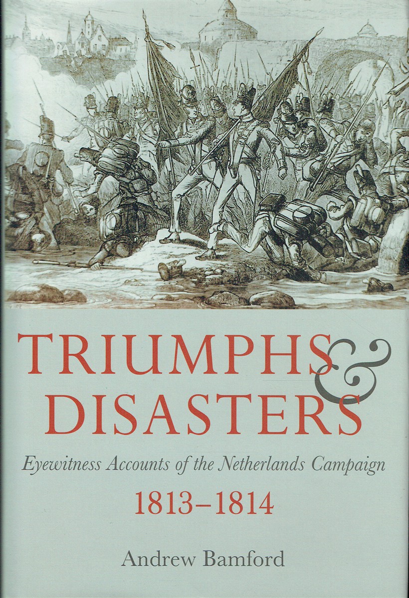 TRIUMPHS & DISASTERS : EYEWITNESS ACCOUNTS OF THE NETHERLANDS CAMPAIGN 1813-1814 (SIGNED COPY)
