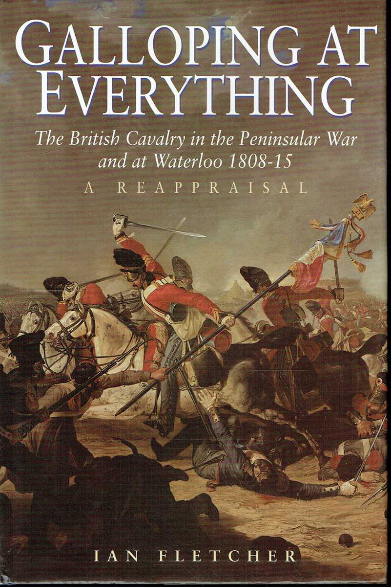 GALLOPING AT EVERYTHING : THE BRITISH CAVALRY IN THE PENINSULAR WAR AND AT WATERLOO 1808-15: A REAPPRAISAL