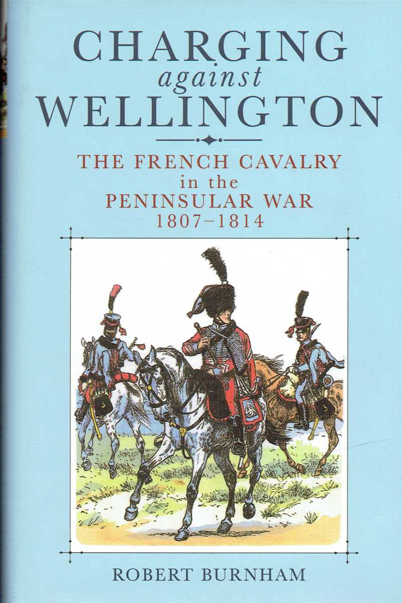Image for CHARGING AGAINST WELLINGTON : NAPOLEON'S CAVALRY IN THE PENINSULAR WAR 1807-1814 CHARGING AGAINST WELLINGTON : NAPOLEON'S CAVALRY IN THE PENINSULAR WAR 1807-1814
