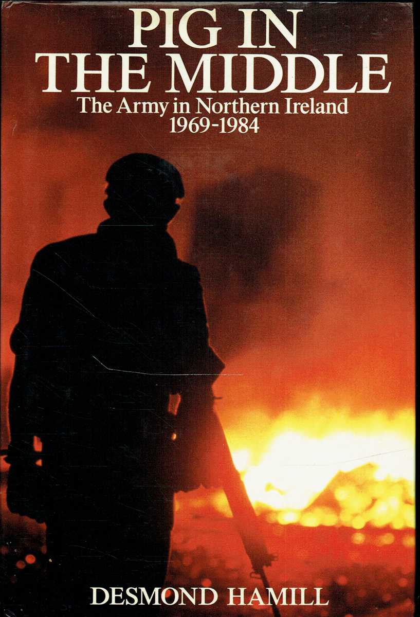 PIG IN THE MIDDLE : THE ARMY IN NORTHERN IRELAND 1969-1984