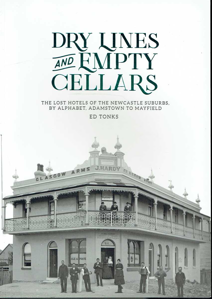 DRY LINES AND EMPTY CELLARS : THE LOST HOTELS OF THE NEWCASTLE SUBURBS, BY ALPHABET, ADAMSTOWN TO MAYFIELD (SIGNED COPY)