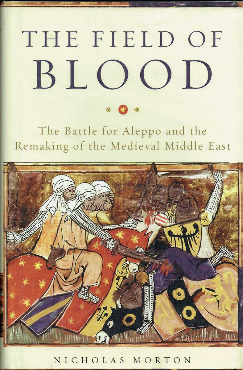 THE FIELD OF BLOOD : THE BATTLE FOR ALEPPO AND THE REMAKING OF THE MEDIEVAL MIDDLE EAST