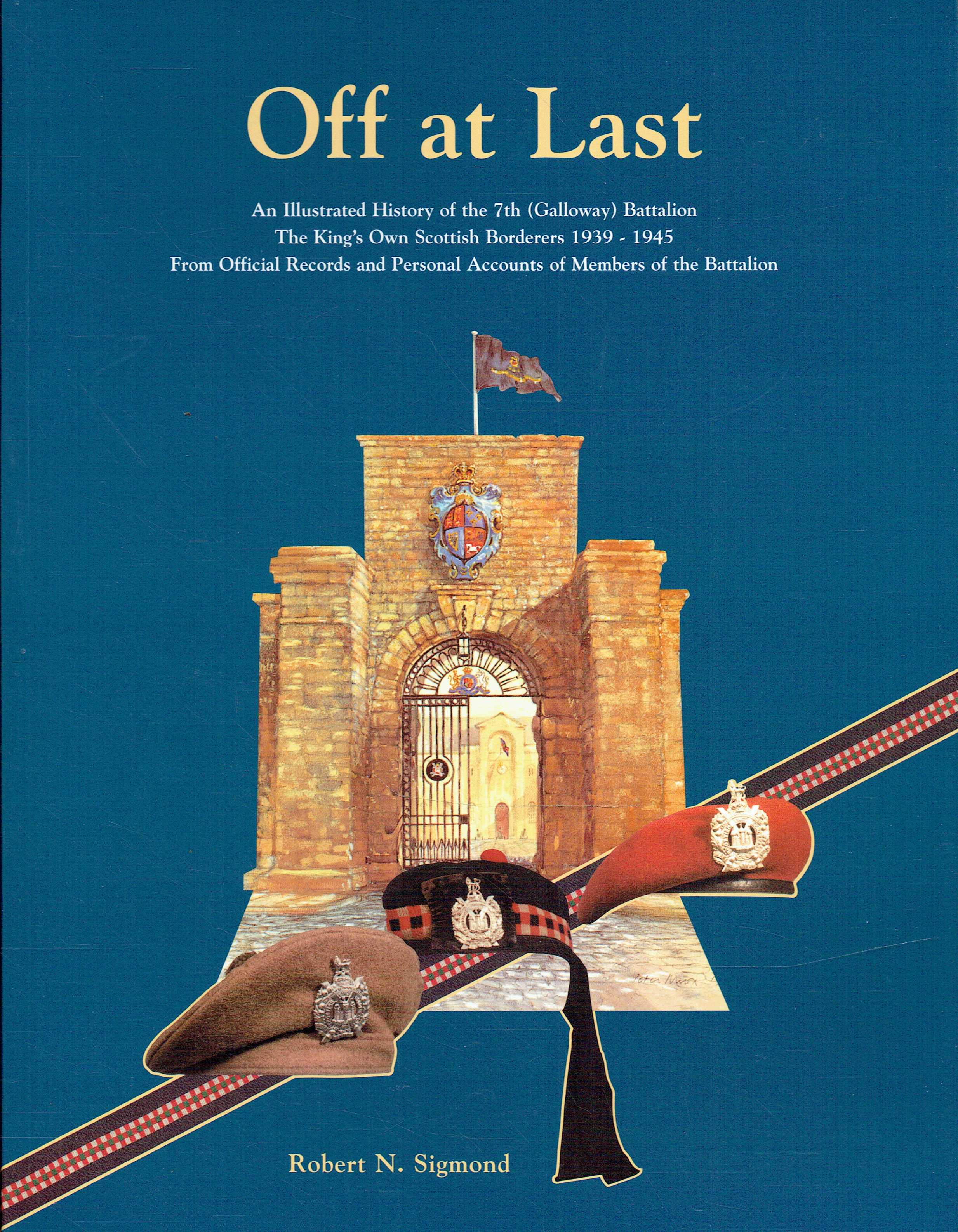 OFF AT LAST : AN ILLUSTRATED HISTORY OF THE 7TH (GALLOWAY) BATTALION THE KING'S OWN SCOTTISH BORDERERS 1939-1945 (SIGNED COPY)