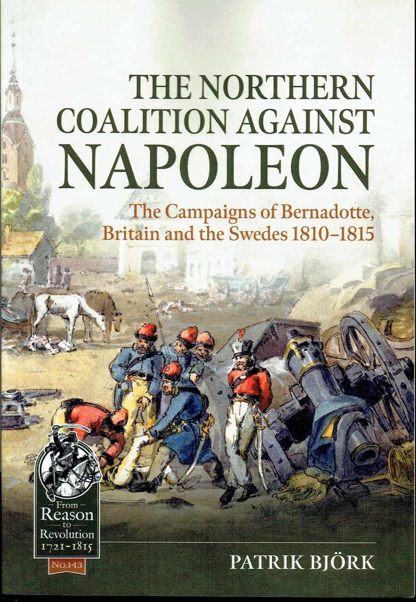 THE NORTHERN COALITION AGAINST NAPOLEON : THE CAMPAIGNS OF BERNADOTTE, BRITAIN AND THE SWEDES 1810-1815