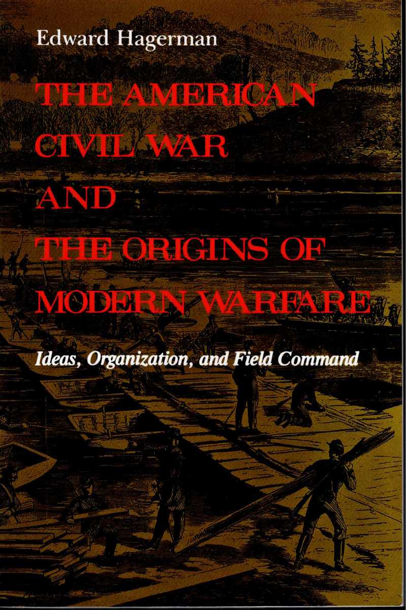 THE AMERICAN CIVIL WAR AND THE ORIGINS OF MODERN WARFARE : IDEAS, ORGANIZATION AND FIELD COMMAND