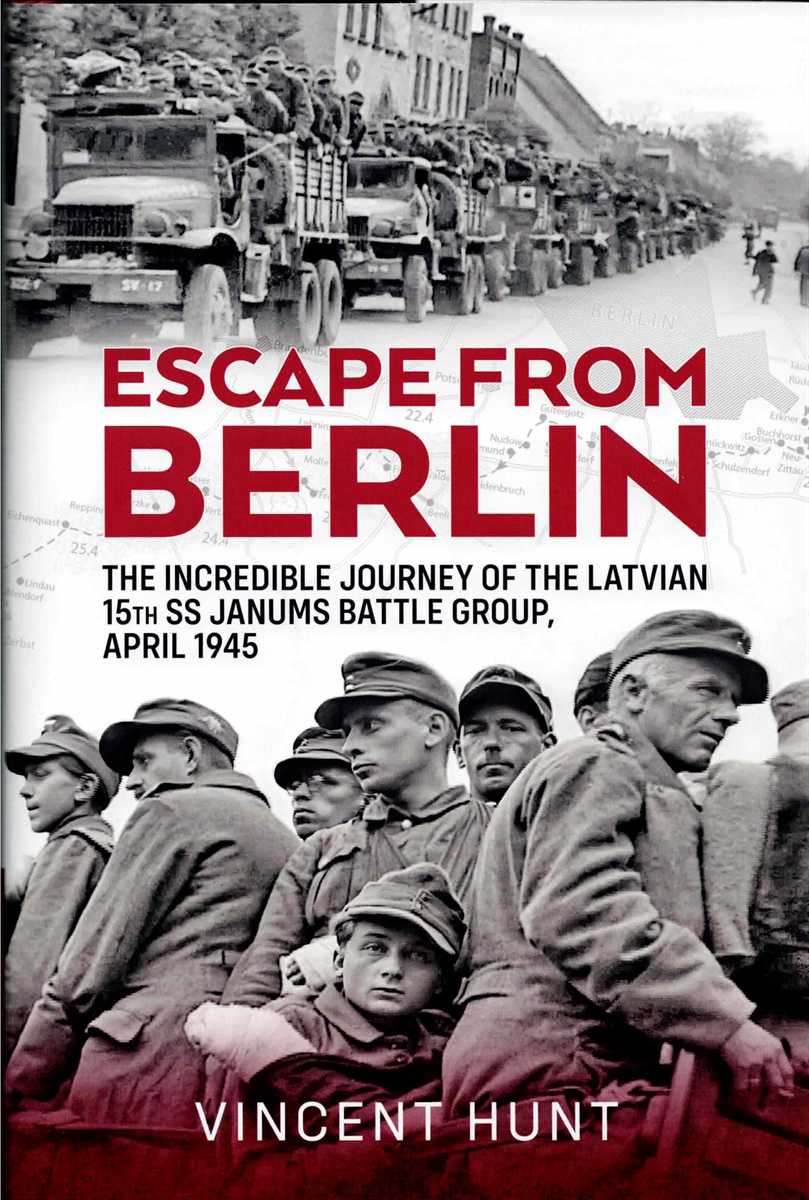 ESCAPE FROM BERLIN : THE INCREDIBLE JOURNEY OF THE LATVIAN 15TH SS JANUMS BATTLE GROUP, APRIL 1945