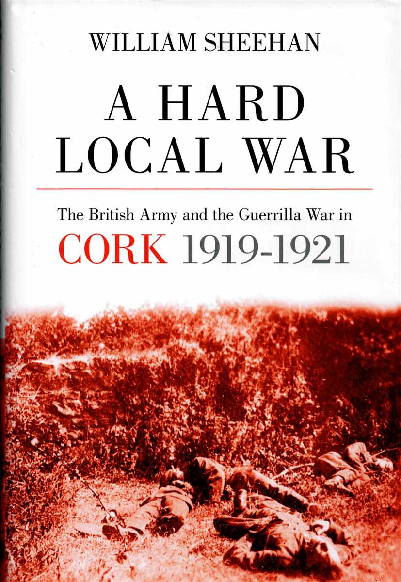 A HARD LOCAL WAR : THE BRITISH ARMY AND THE GUERRILLA WAR IN CORK, 1919-1921