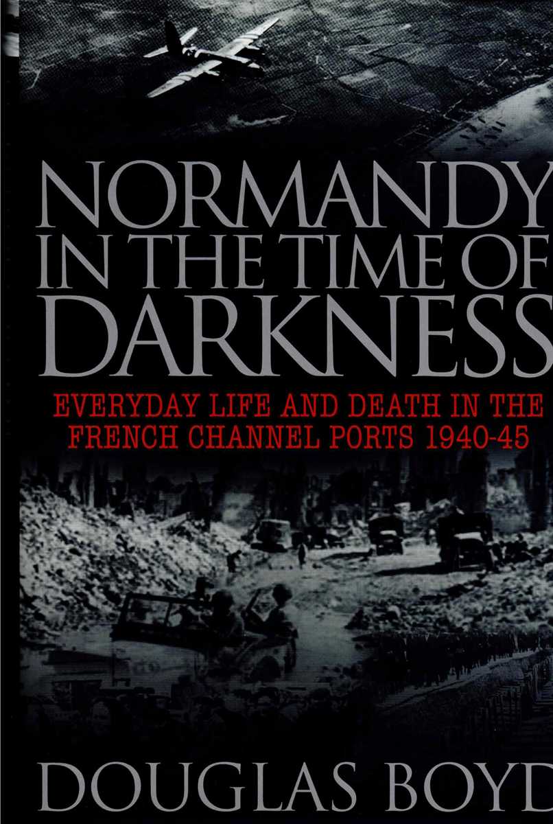 NORMANDY IN THE TIME OF DARKNESS : EVERYDAY LIFE AND DEATH IN THE FRENCH CHANNEL PORTS 1940-45
