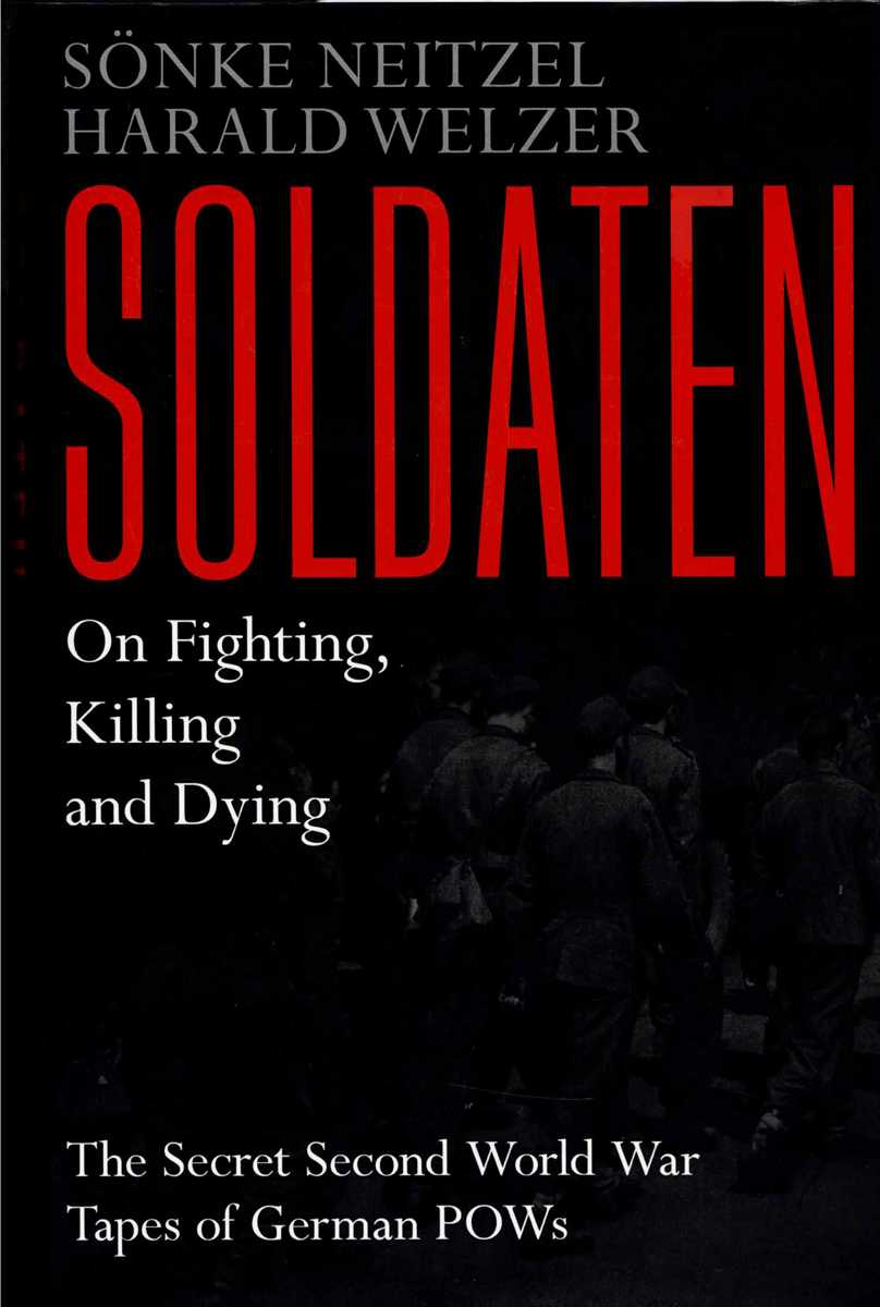 SOLDATEN : ON FIGHTING, KILLING, AND DYING - THE SECRET WORLD WAR II TAPES OF GERMAN POWS