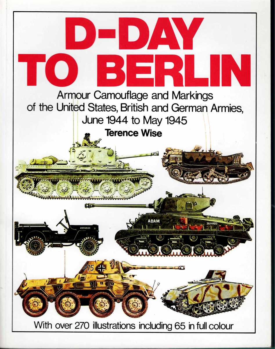 D-DAY TO BERLIN : ARMOUR CAMOUFLAGE AND MARKINGS OF THE UNITED STATES, BRITISH AND GERMAN ARMIES, JUNE 1944 - MAY 1945