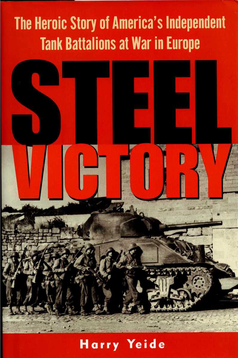STEEL VICTORY : THE HEROIC STORY OF AMERICA'S INDEPENDENT TANK BATTALIONS AT WAR IN EUROPE