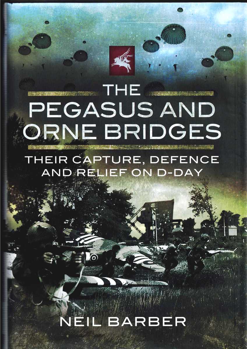 THE PEGASUS AND ORNE BRIDGES : THEIR CAPTURE, DEFENCE AND RELIEF ON D-DAY