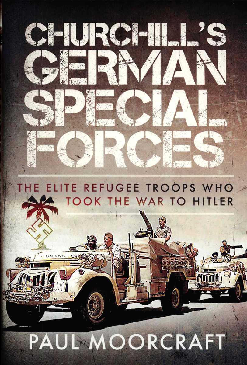 CHURCHILL'S GERMAN SPECIAL FORCES : THE ELITE REFUGEE TROOPS WHO TOOK THE WAR TO HITLER