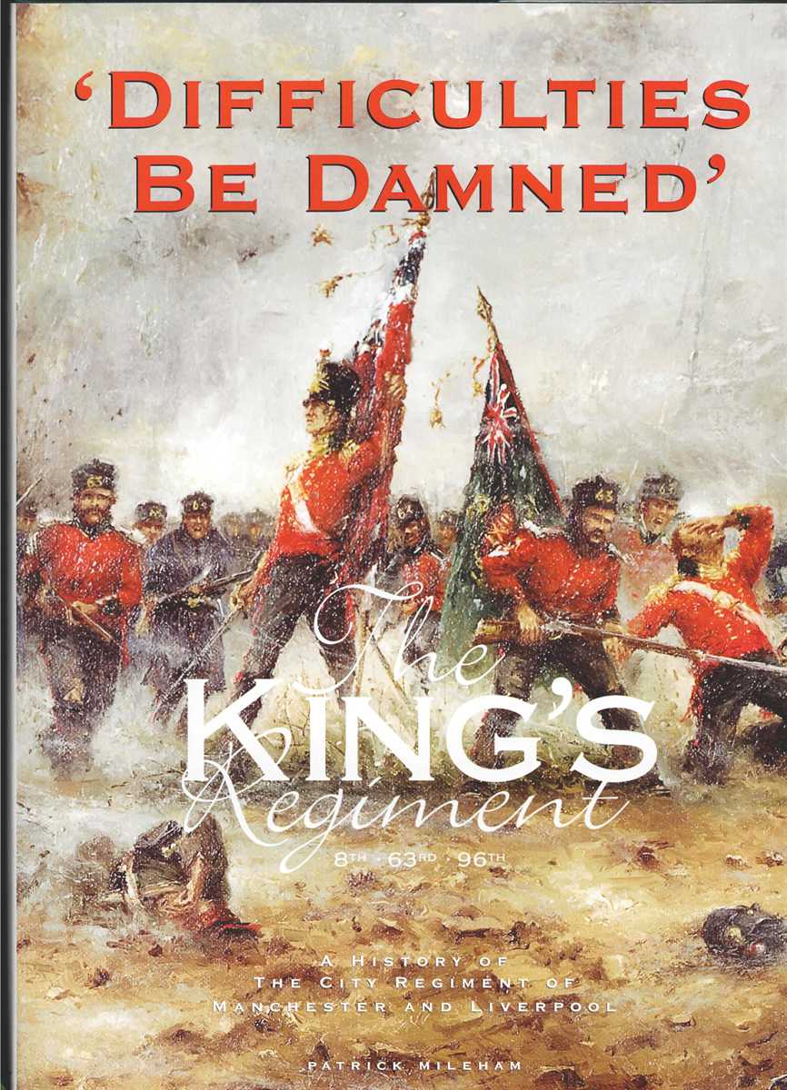 DIFFICULTIES BE DAMNED : THE KING'S REGIMENT 8TH, 63RD, 96TH : A HISTORY OF THE CITY REGIMENT OF MANCHESTER AND LIVERPOOL