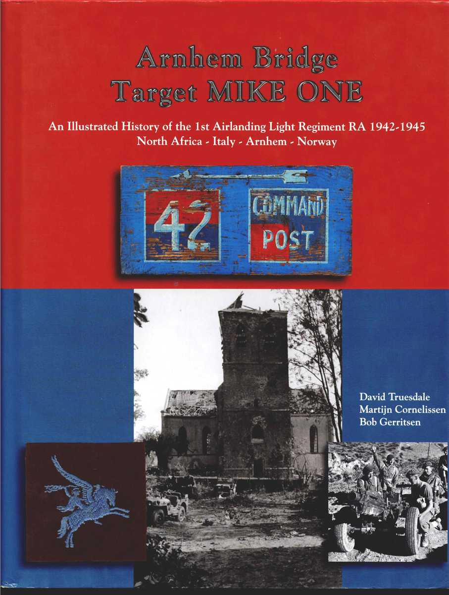 ARNHEM BRIDGE TARGET MIKE ONE : AN ILLUSTRATED HISTORY OF THE 1ST AIRLANDING LIGHT REGIMENT RA 1942-1945
