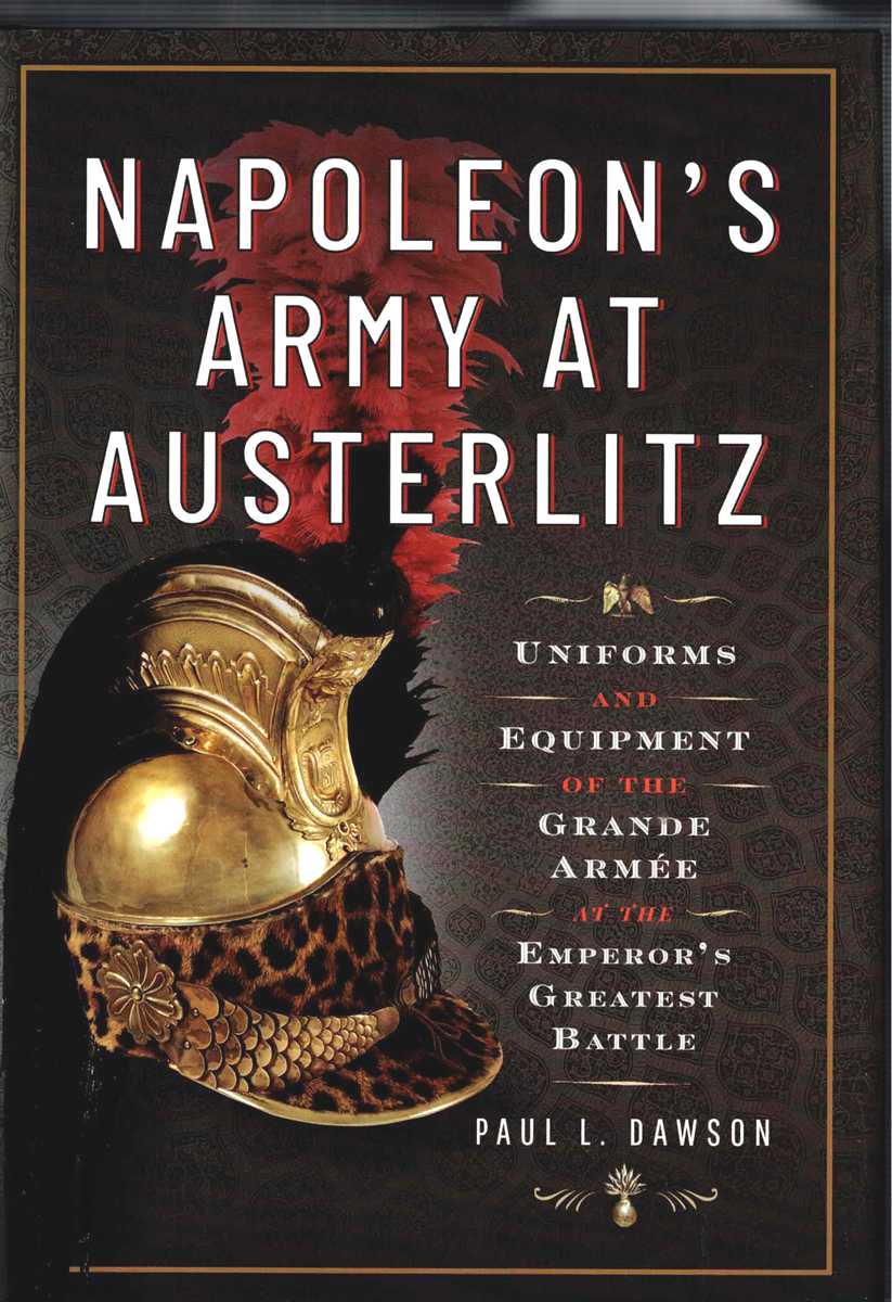 NAPOLEON'S ARMY AT AUSTERLITZ : UNIFORMS AND EQUIPMENT OF THE GRANDE ARMEE AT THE EMPEROR'S GREATEST BATTLE