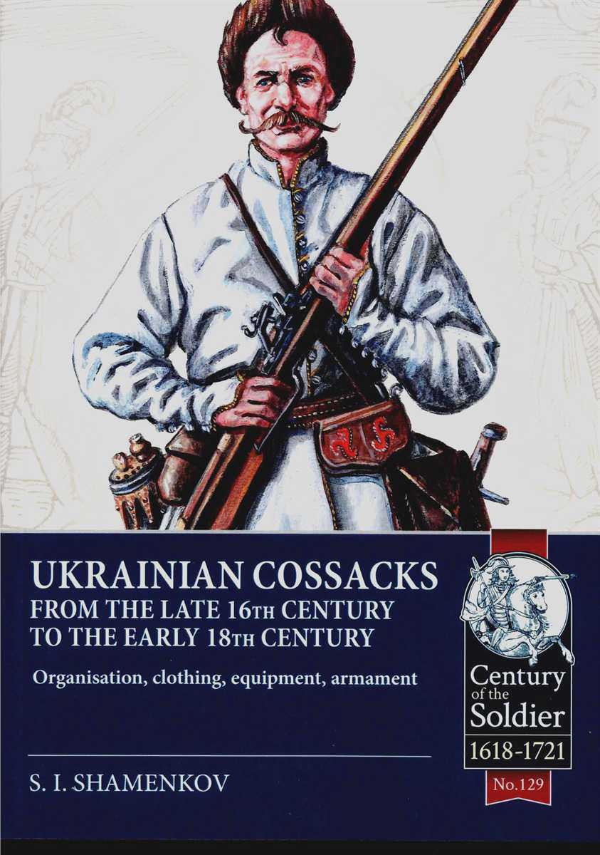UKRAINIAN COSSACKS FROM THE LATE 16TH CENTURY TO THE EARLY 18TH CENTURY : ORGANISATION, CLOTHING, EQUIPMENT, ARMAMENT