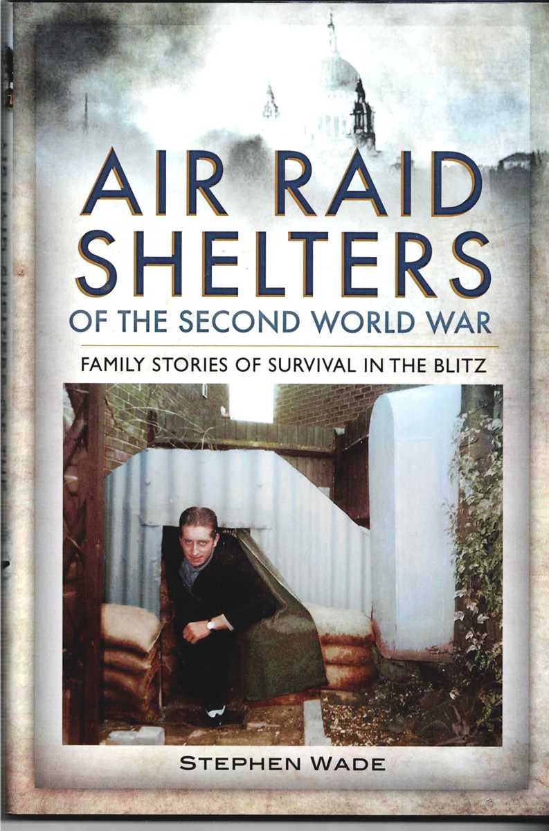 AIR RAID SHELTERS OF THE SECOND WORLD WAR : FAMILY STORIES OF SURVIVAL IN THE BLITZ