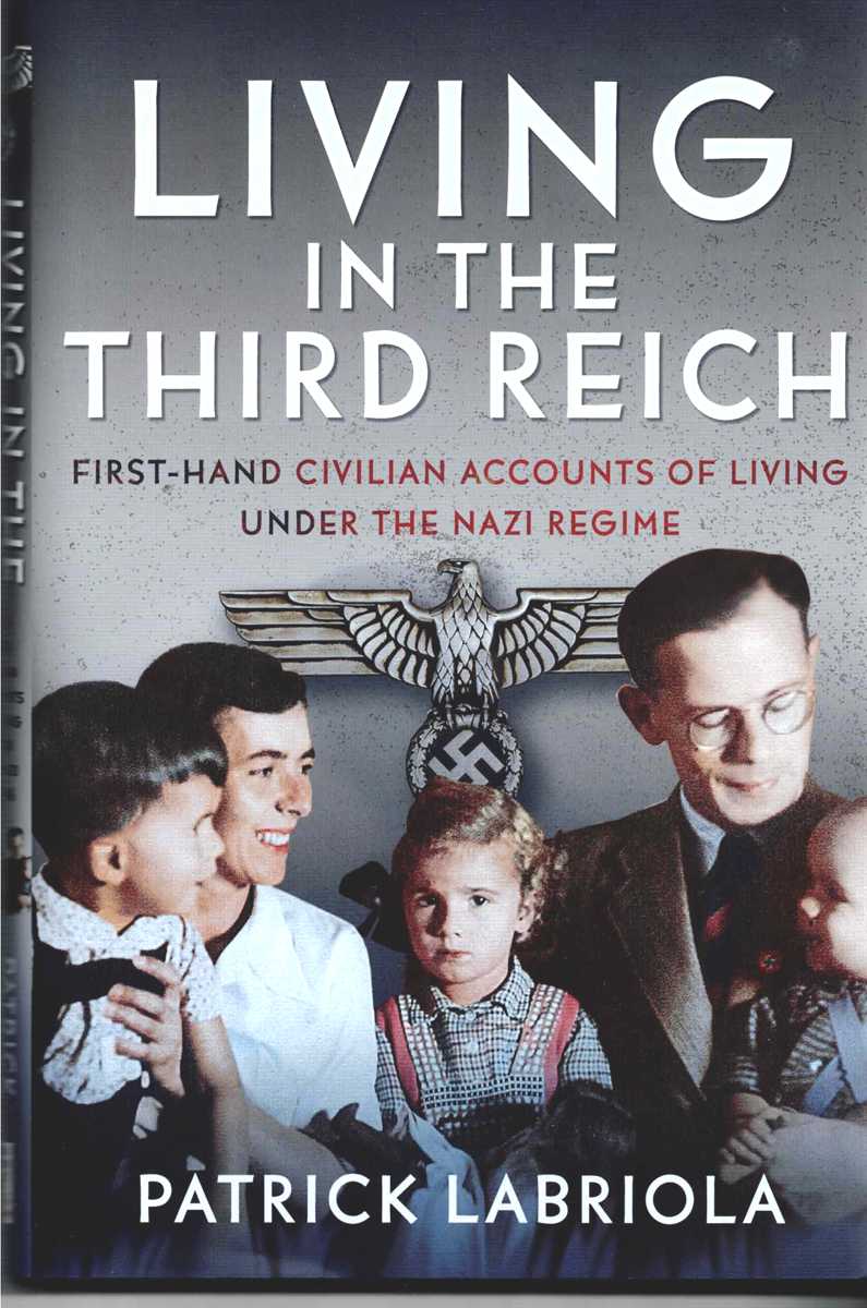LIVING IN THE THIRD REICH : FIRST-HAND CIVILIAN ACCOUNTS OF LIVING UNDER THE NAZI REGIME