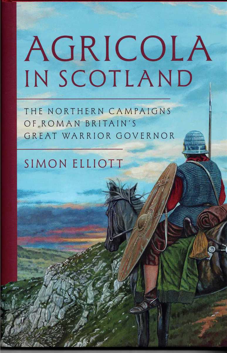 AGRICOLA IN SCOTLAND : THE NORTHERN CAMPAIGNS OF ROMAN BRITAIN'S GREAT WARRIOR GOVERNOR