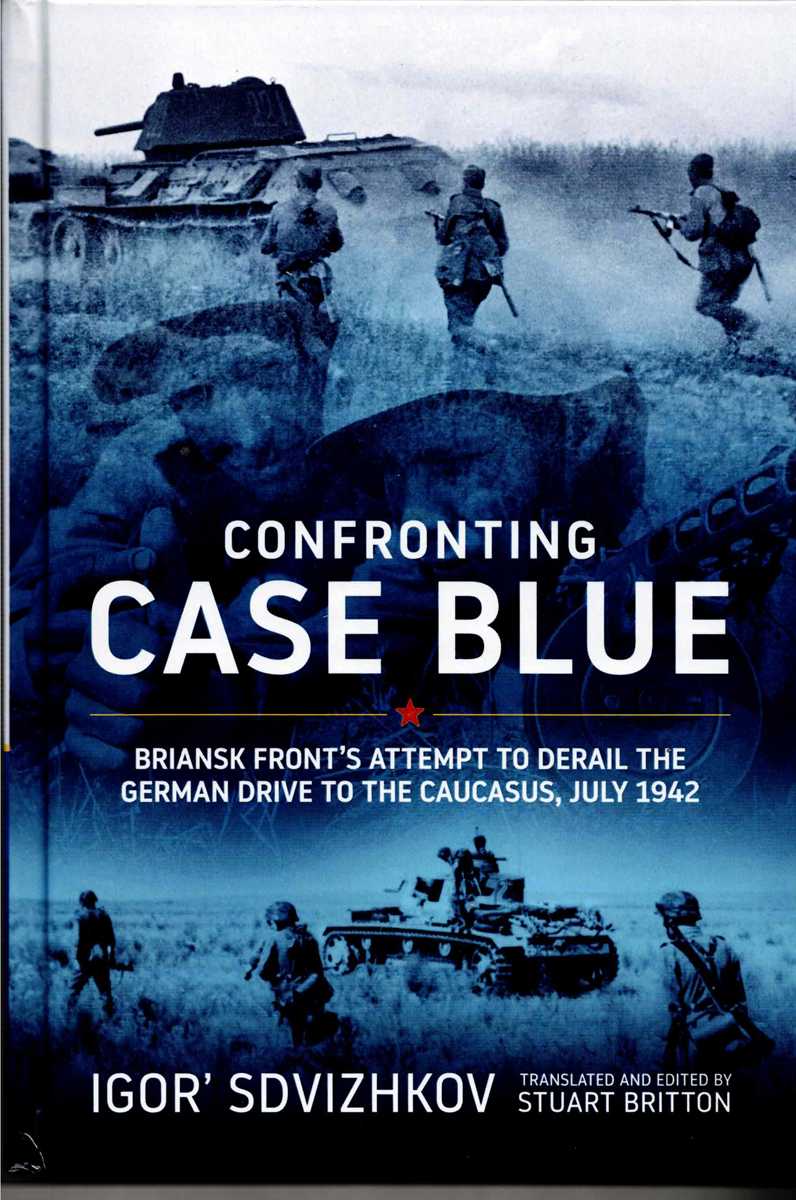 CONFRONTING CASE BLUE : BRIANSK FRONT'S ATTEMPT TO DERAIL THE GERMAN DRIVE TO THE CAUCASUS, JULY 1942