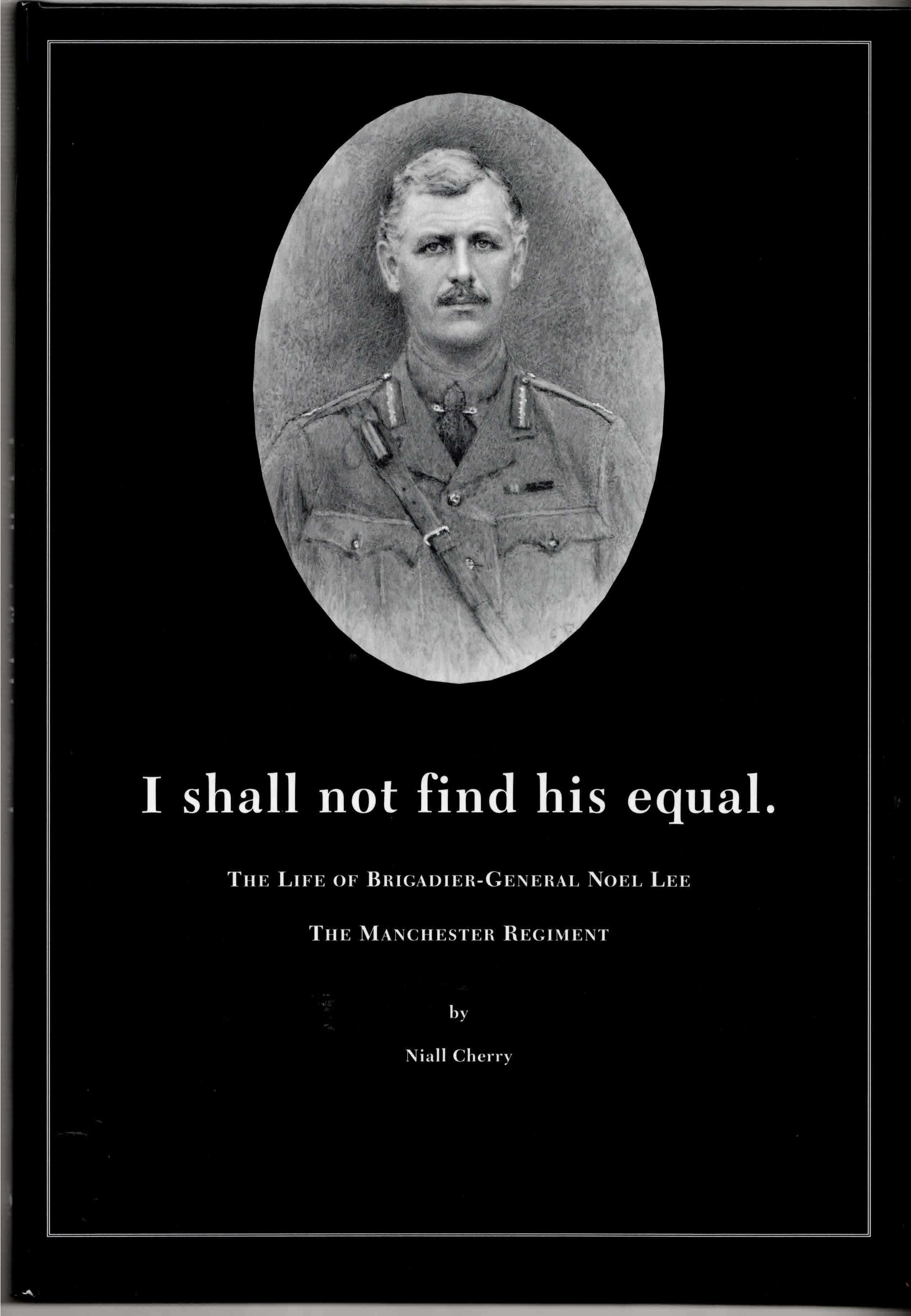 I SHALL NOT FIND HIS EQUAL : THE LIFE OF BRIGADIER-GENERAL NOEL LEE - THE MANCHESTER REGIMENT