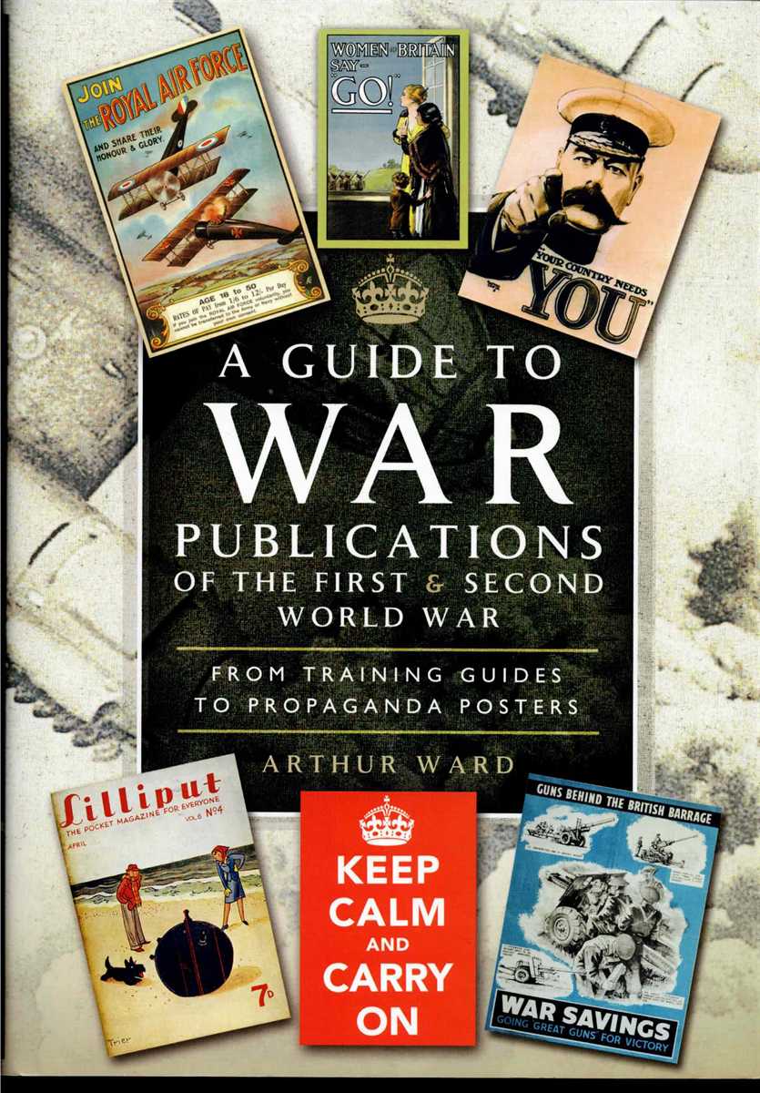 A GUIDE TO WAR PUBLICATIONS OF THE FIRST AND SECOND WORLD WAR : FROM TRAINING GUIDES TO PROPAGANDA POSTERS