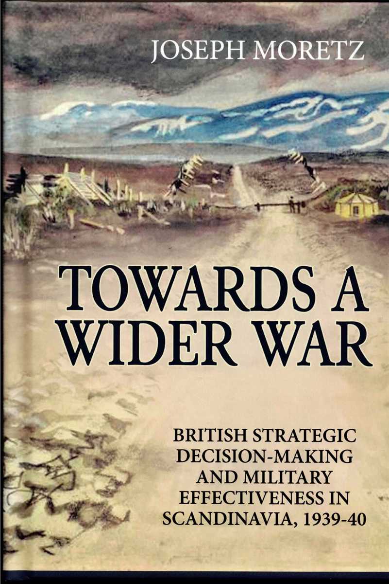 TOWARDS A WIDER WAR : BRITISH STRATEGIC DECISION-MAKING AND MILITARY EFFECTIVENESS IN SCANDINAVIA, 1939-40