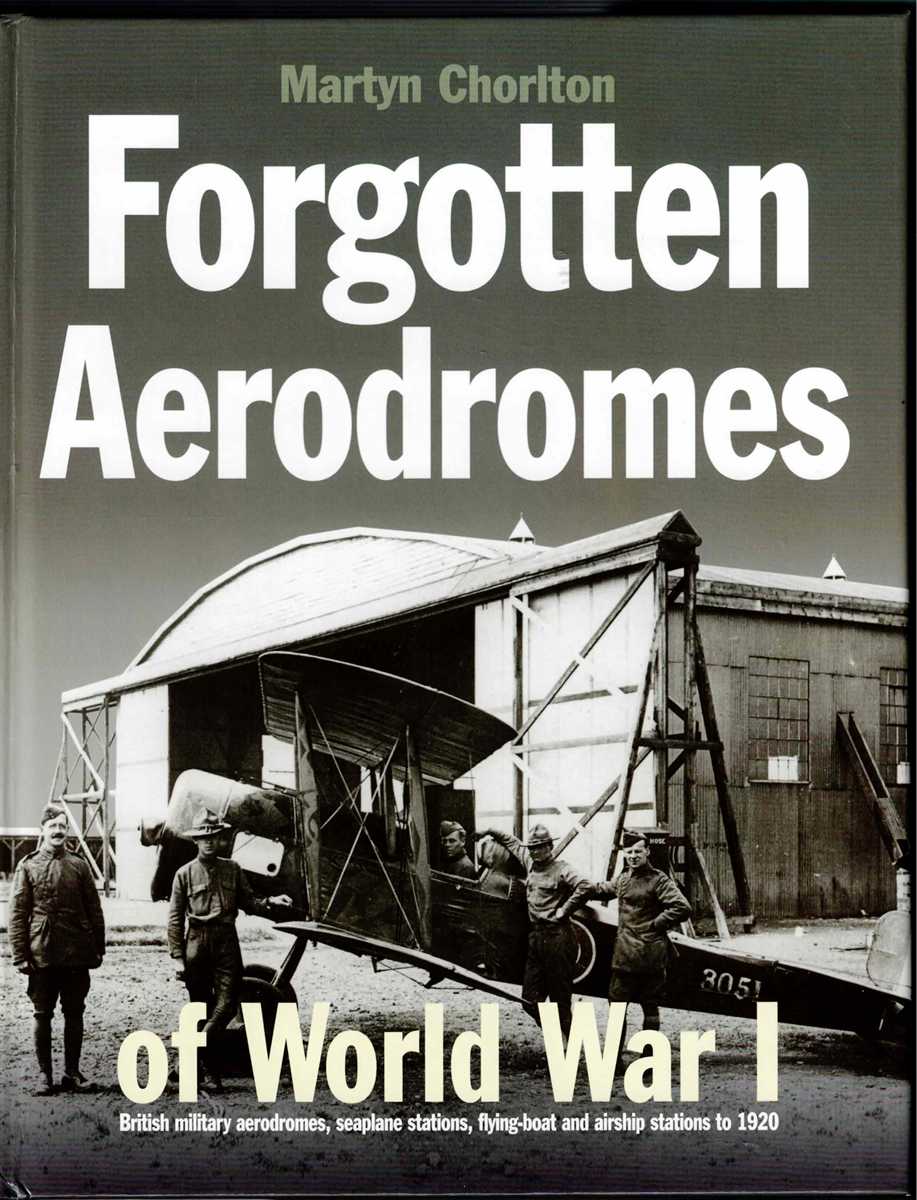 FORGOTTEN AERODROMES OF WORLD WAR I : BRITISH MILITARY AERODROMES, SEAPLANE STATIONS, FLYING-BOAT AND AIRSHIP STATIONS TO 1920