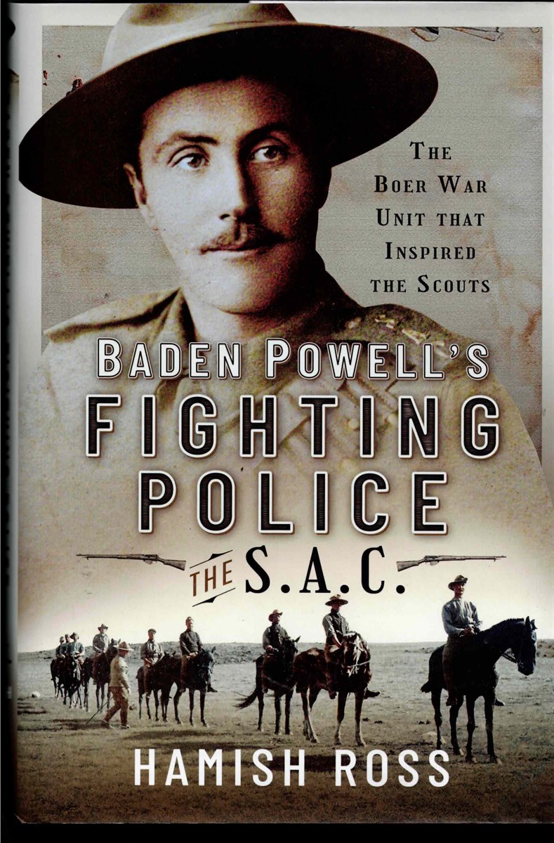 BADEN POWELL'S FIGHTING POLICE - THE SAC : THE BOER WAR UNIT THAT INSPIRED THE SCOUTS