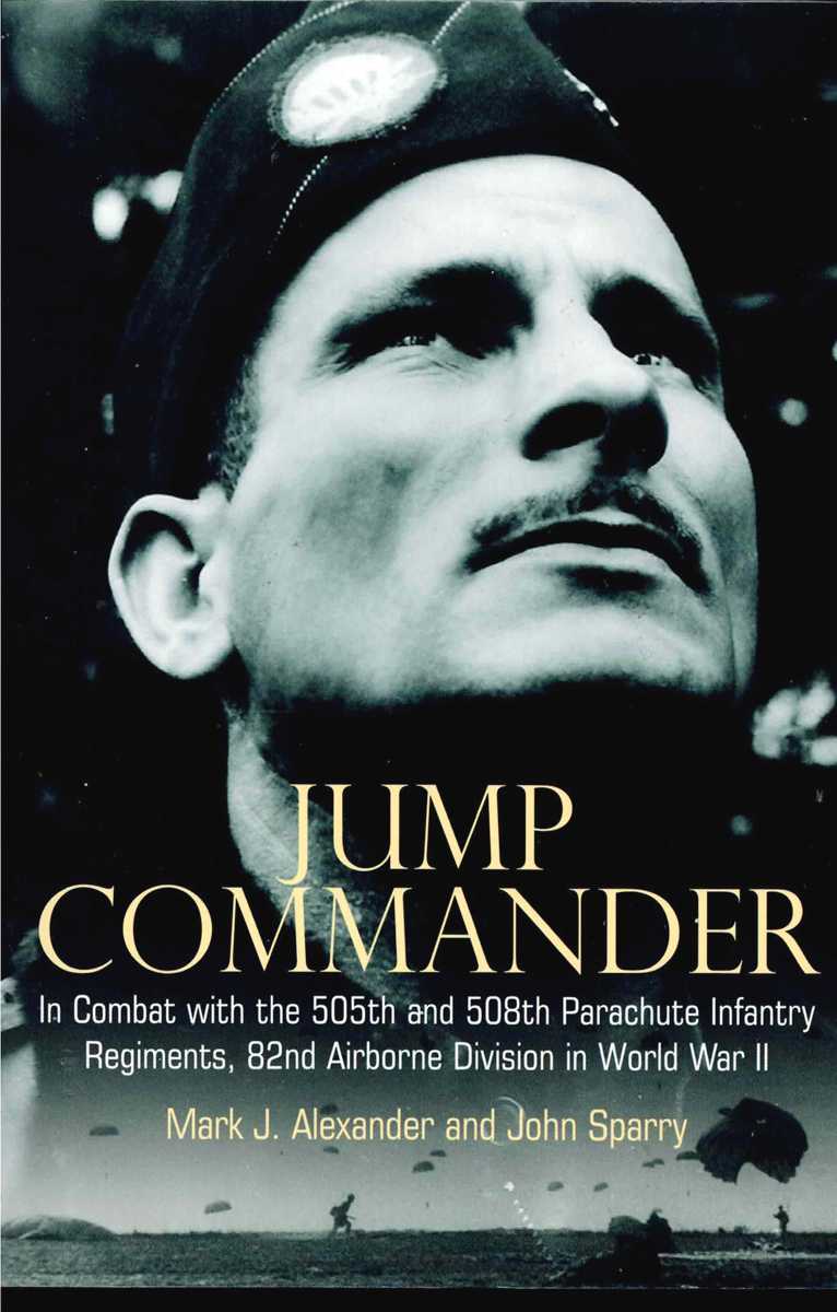 JUMP COMMANDER : IN COMBAT WITH THE 505TH AND 508TH PARACHUTE INFANTRY REGIMENTS, 82ND AIRBORNE DIVISION IN WORLD WAR II
