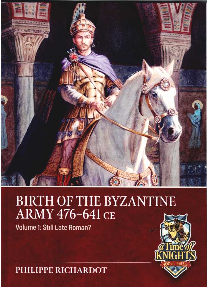 BIRTH OF THE BYZANTINE ARMY 476-641 CE : VOLUME 1: STILL LATE ROMAN