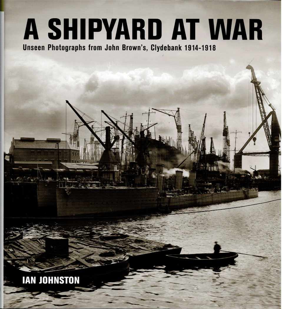 A SHIPYARD AT WAR : UNSEEN PHOTOGRAPHS FROM JOHN BROWN'S CLYDEBANK 1914-1918