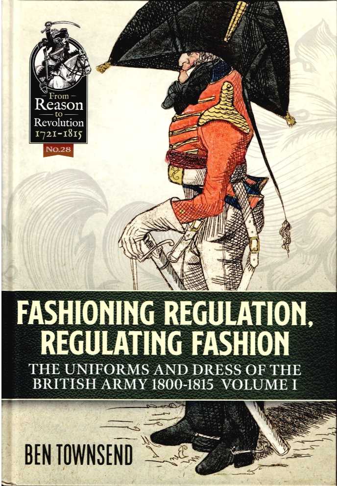 FASHIONING REGULATION, REGULATING FASHION : THE UNIFORMS AND DRESS OF THE BRITISH ARMY 1800 - 1815 : VOLUME I