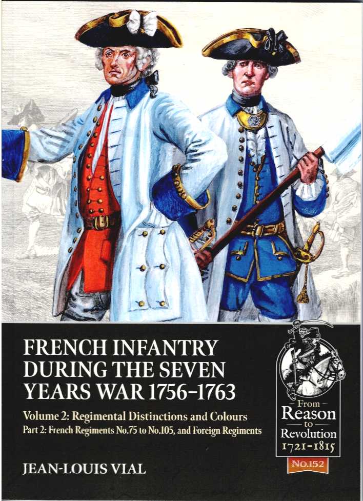 FRENCH INFANTRY DURING THE SEVEN YEARS WAR 1756-1763 VOLUME 2: REGIMENTAL DISTINCTIONS AND COLOURS : PART 2: FRENCH REGIMENTS NO.75 TO NO.105, AND FOREIGN REGIMENTS