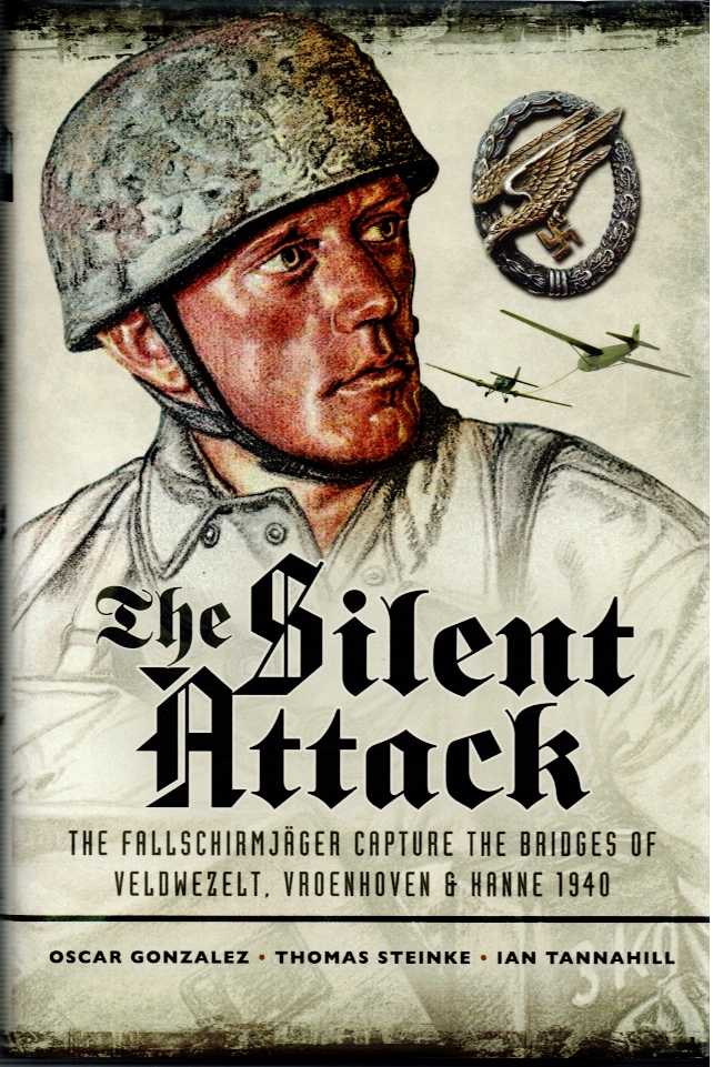 THE SILENT ATTACK : THE FALLSCHIRMJAGER CAPTURE THE BRIDGES OF VELDWEZELT, VROENHOVEN & HANNE 1940