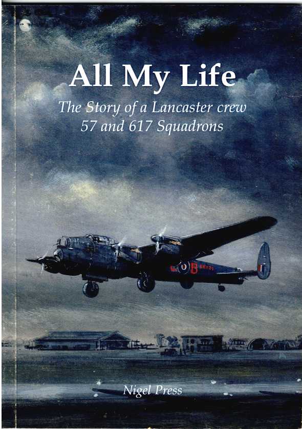 ALL MY LIFE : THE STORY OF A LANCASTER CREW OF 57 AND 617 SQUADRONS