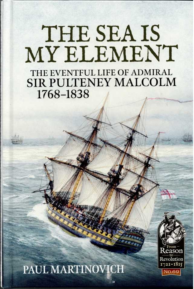 THE SEA IS MY ELEMENT : THE EVENTFUL LIFE OF ADMIRAL SIR PULTENEY MALCOLM 1768-1838