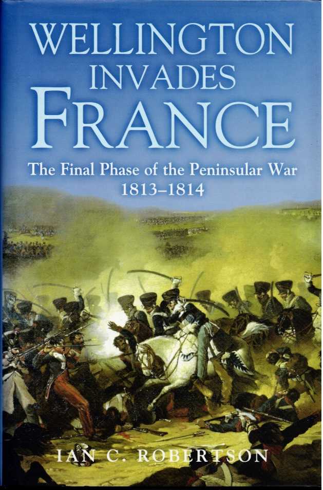 WELLINGTON INVADES FRANCE : THE FINAL PHASE OF THE PENINSULAR WAR 1813-1814 (SIGNED COPY)