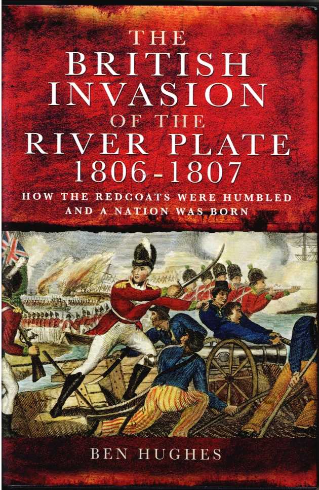 THE BRITISH INVASION OF THE RIVER PLATE 1806-1807 : HOW THE REDCOATS WERE HUMBLED AND A NATION WAS BORN