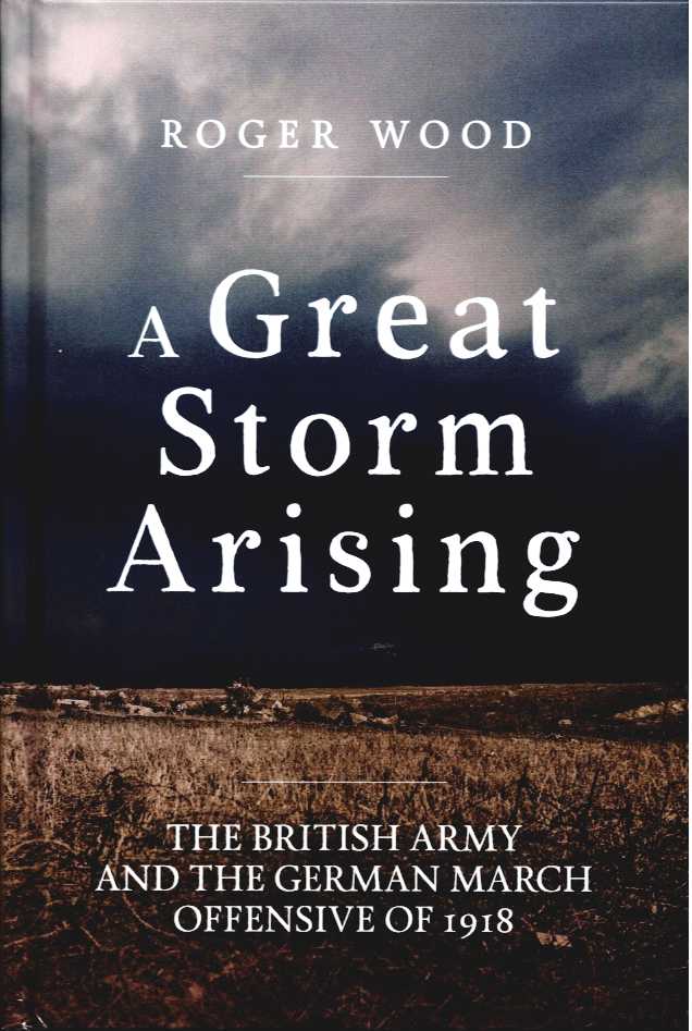 A GREAT STORM ARISING : THE BRITISH ARMY AND THE GERMAN MARCH OFFENSIVE OF 1918